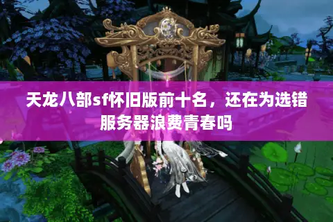 天龙八部sf怀旧版前十名,还在为选错服务器浪费青春吗 天龙八部sf怀旧版前十名,还在为选错服务器浪费青春吗