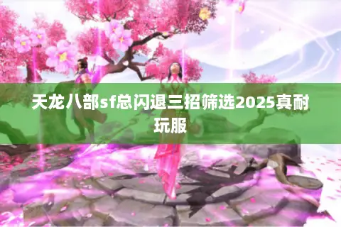 天龙八部sf总闪退三招筛选2025真耐玩服 天龙八部sf总闪退三招筛选2025真耐玩服