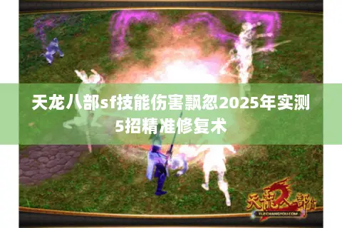 天龙八部sf技能伤害飘忽2025年实测5招精准修复术 天龙八部sf技能伤害飘忽2025年实测5招精准修复术