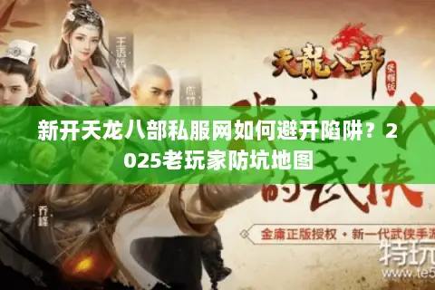 新开天龙八部私服网如何避开陷阱?2025老玩家防坑地图 新开天龙八部私服网如何避开陷阱?2025老玩家防坑地图