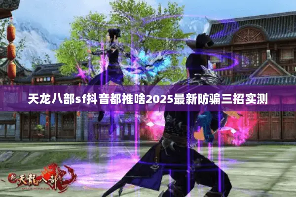 天龙八部sf抖音都推啥2025最新防骗三招实测 天龙八部sf抖音都推啥2025最新防骗三招实测