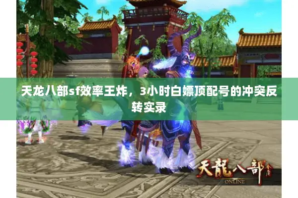 天龙八部sf效率王炸，3小时白嫖顶配号的冲突反转实录