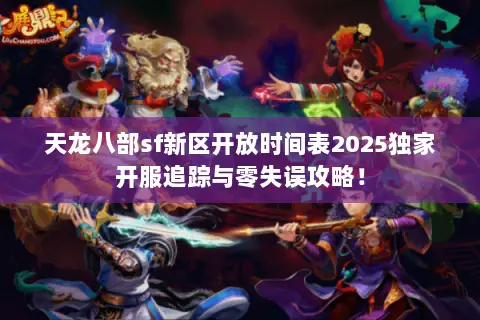 天龙八部sf新区开放时间表2025独家开服追踪与零失误攻略! 天龙八部sf新区开放时间表2025独家开服追踪与零失误攻略!