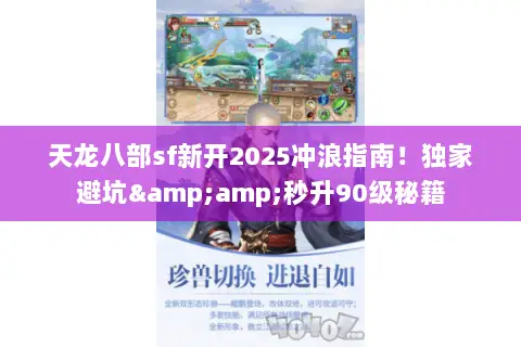 天龙八部sf新开2025冲浪指南!独家避坑&秒升90级秘籍 天龙八部sf新开2025冲浪指南!独家避坑&秒升90级秘籍