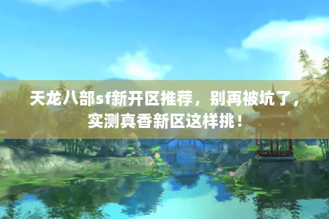 天龙八部sf新开区推荐，别再被坑了，实测真香新区这样挑！