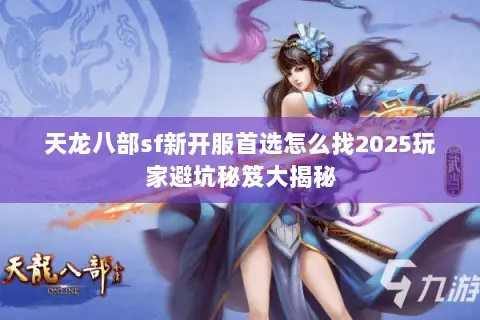 天龙八部sf新开服首选怎么找2025玩家避坑秘笈大揭秘