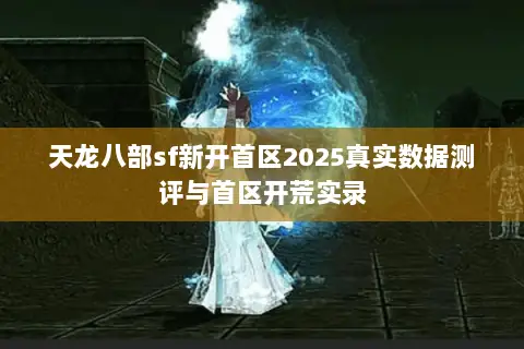 天龙八部sf新开首区2025真实数据测评与首区开荒实录 天龙八部sf新开首区2025真实数据测评与首区开荒实录