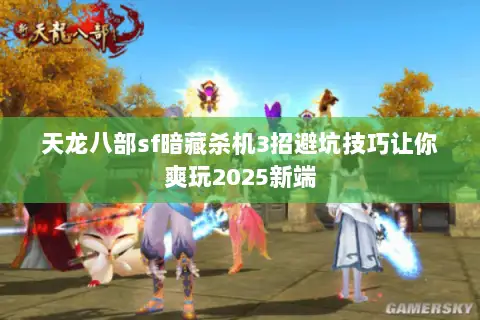 天龙八部sf暗藏杀机3招避坑技巧让你爽玩2025新端 天龙八部sf暗藏杀机3招避坑技巧让你爽玩2025新端