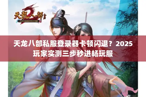天龙八部私服登录器卡顿闪退?2025玩家实测三步秒进畅玩服 天龙八部私服登录器卡顿闪退?2025玩家实测三步秒进畅玩服