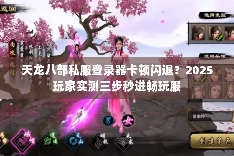 天龙八部私服登录器卡顿闪退?2025玩家实测三步秒进畅玩服 天龙八部私服登录器卡顿闪退?2025玩家实测三步秒进畅玩服