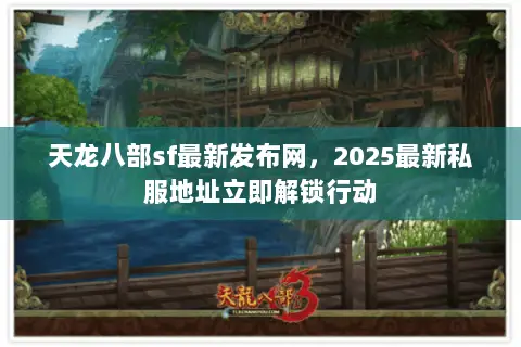 天龙八部sf最新发布网,2025最新私服地址立即解锁行动 天龙八部sf最新发布网,2025最新私服地址立即解锁行动