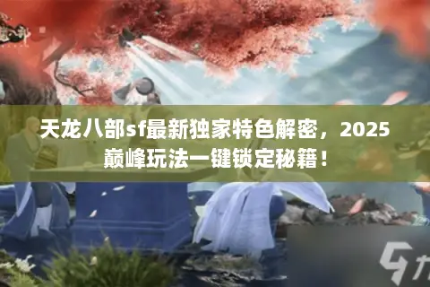 天龙八部sf最新独家特色解密,2025巅峰玩法一键锁定秘籍! 天龙八部sf最新独家特色解密,2025巅峰玩法一键锁定秘籍!