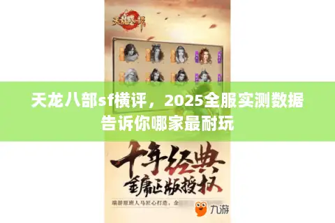天龙八部sf横评,2025全服实测数据告诉你哪家最耐玩 天龙八部sf横评,2025全服实测数据告诉你哪家最耐玩