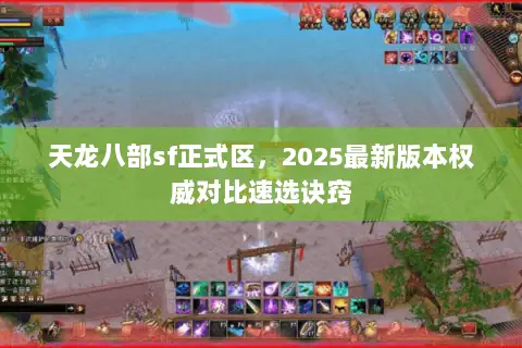 天龙八部sf正式区,2025最新版本权威对比速选诀窍 天龙八部sf正式区,2025最新版本权威对比速选诀窍