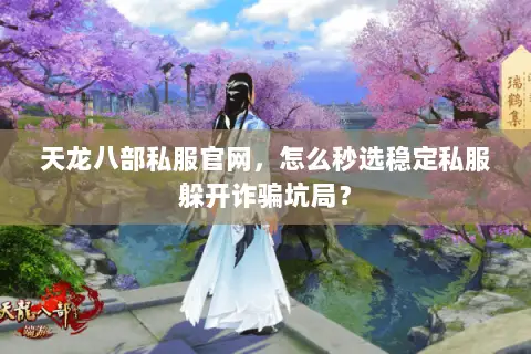 天龙八部私服官网,怎么秒选稳定私服躲开诈骗坑局? 天龙八部私服官网,怎么秒选稳定私服躲开诈骗坑局?
