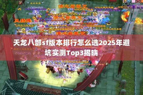 天龙八部sf版本排行怎么选2025年避坑实测Top3揭晓 天龙八部sf版本排行怎么选2025年避坑实测Top3揭晓