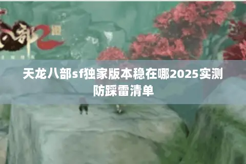 天龙八部sf独家版本稳在哪2025实测防踩雷清单 天龙八部sf独家版本稳在哪2025实测防踩雷清单