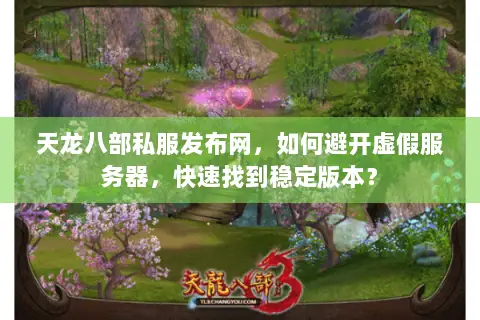 天龙八部私服发布网，如何避开虚假服务器，快速找到稳定版本？