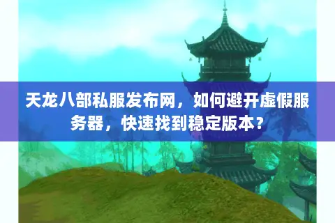 天龙八部私服发布网，如何避开虚假服务器，快速找到稳定版本？