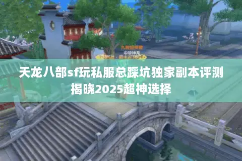 天龙八部sf玩私服总踩坑独家副本评测揭晓2025超神选择 天龙八部sf玩私服总踩坑独家副本评测揭晓2025超神选择