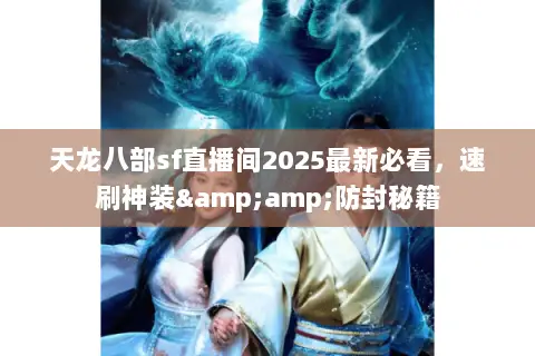 天龙八部sf直播间2025最新必看,速刷神装&防封秘籍 天龙八部sf直播间2025最新必看,速刷神装&防封秘籍