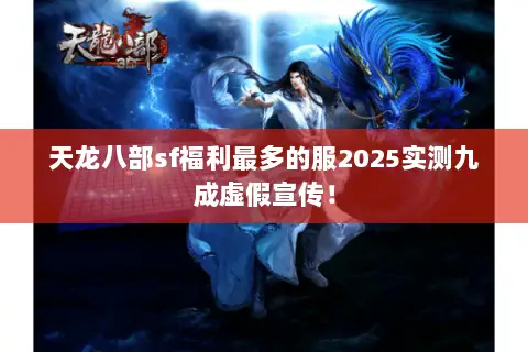 天龙八部sf福利最多的服2025实测九成虚假宣传! 天龙八部sf福利最多的服2025实测九成虚假宣传!