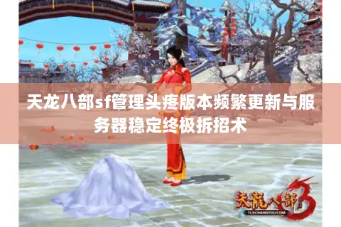 天龙八部sf管理头疼版本频繁更新与服务器稳定终极拆招术 天龙八部sf管理头疼版本频繁更新与服务器稳定终极拆招术