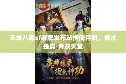 天龙八部sf老牌发布站横向评测,谁才是真·骨灰天堂 天龙八部sf老牌发布站横向评测,谁才是真·骨灰天堂