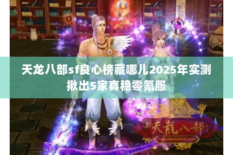 天龙八部sf良心榜藏哪儿2025年实测揪出5家真稳零氪服 天龙八部sf良心榜藏哪儿2025年实测揪出5家真稳零氪服