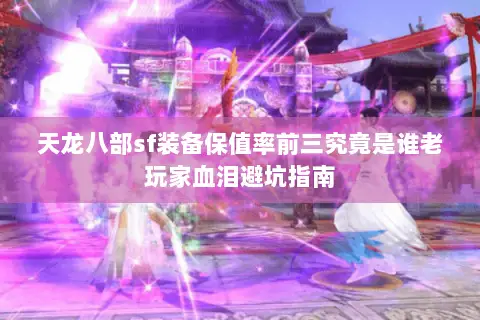 天龙八部sf装备保值率前三究竟是谁老玩家血泪避坑指南 天龙八部sf装备保值率前三究竟是谁老玩家血泪避坑指南