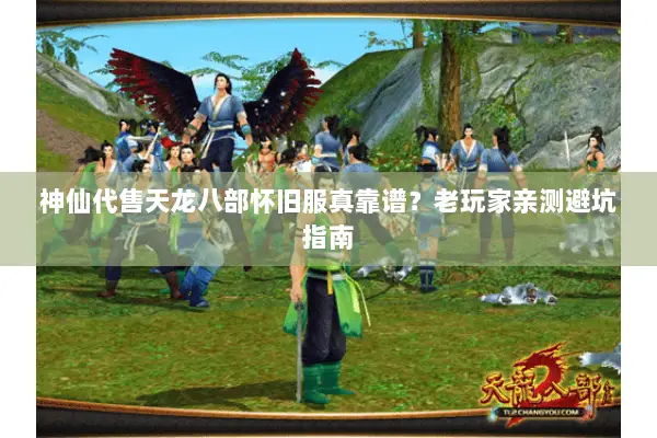 神仙代售天龙八部怀旧服真靠谱？老玩家亲测避坑指南