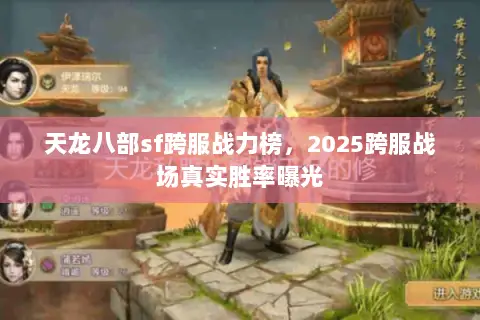 天龙八部sf跨服战力榜,2025跨服战场真实胜率曝光 天龙八部sf跨服战力榜,2025跨服战场真实胜率曝光