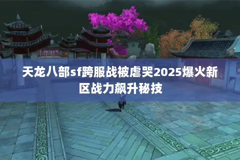 天龙八部sf跨服战被虐哭2025爆火新区战力飙升秘技 天龙八部sf跨服战被虐哭2025爆火新区战力飙升秘技