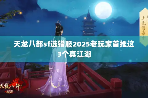 天龙八部sf选错服2025老玩家首推这3个真江湖 天龙八部sf选错服2025老玩家首推这3个真江湖