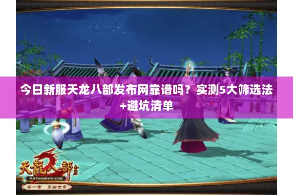 今日新服天龙八部发布网靠谱吗？实测5大筛选法+避坑清单