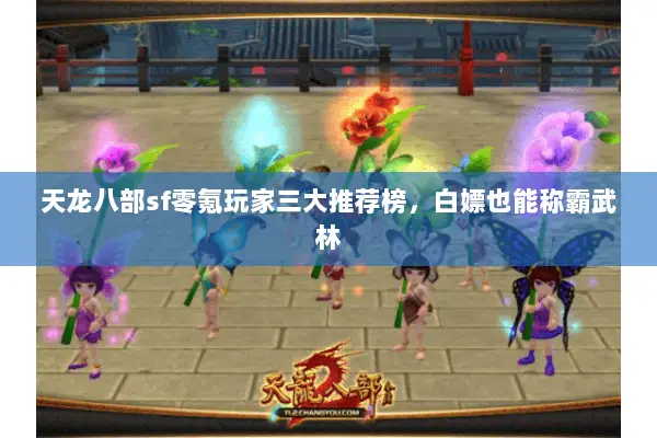天龙八部sf零氪玩家三大推荐榜,白嫖也能称霸武林 天龙八部sf零氪玩家三大推荐榜,白嫖也能称霸武林