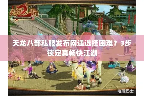 天龙八部私服发布网遇选择困难？3步锁定真畅快江湖