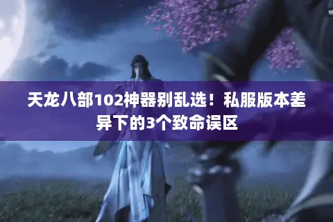 天龙八部102神器别乱选！私服版本差异下的3个致命误区