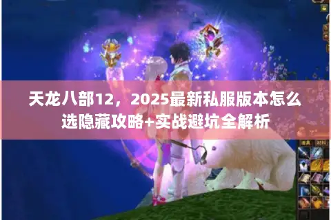 天龙八部12,2025最新私服版本怎么选隐藏攻略+实战避坑全解析 天龙八部12,2025最新私服版本怎么选隐藏攻略+实战避坑全解析