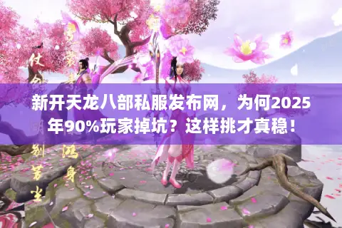 新开天龙八部私服发布网,为何2025年90%玩家掉坑?这样挑才真稳! 新开天龙八部私服发布网,为何2025年90%玩家掉坑?这样挑才真稳!