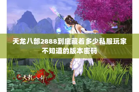 天龙八部2888到底藏着多少私服玩家不知道的版本密码