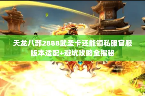 天龙八部2888武圣卡还能领私服官服版本适配+避坑攻略全揭秘 天龙八部2888武圣卡还能领私服官服版本适配+避坑攻略全揭秘