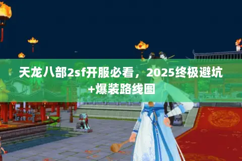 天龙八部2sf开服必看,2025终极避坑+爆装路线图 天龙八部2sf开服必看,2025终极避坑+爆装路线图