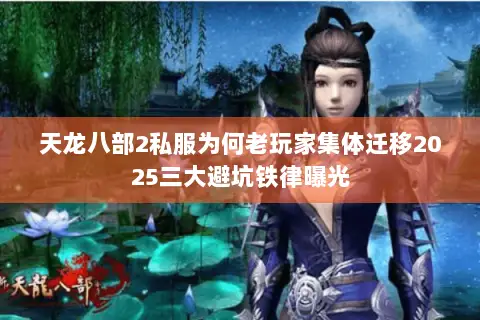 天龙八部2私服为何老玩家集体迁移2025三大避坑铁律曝光 天龙八部2私服为何老玩家集体迁移2025三大避坑铁律曝光