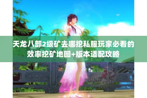 天龙八部2级矿去哪挖私服玩家必看的效率挖矿地图+版本适配攻略 天龙八部2级矿去哪挖私服玩家必看的效率挖矿地图+版本适配攻略