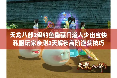 天龙八部2级钓鱼隐藏门道人少出宝快私服玩家亲测3天解锁高阶渔获技巧 天龙八部2级钓鱼隐藏门道人少出宝快私服玩家亲测3天解锁高阶渔获技巧