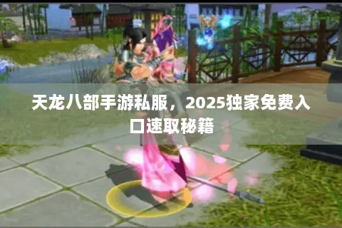 天龙八部手游私服,2025独家免费入口速取秘籍 天龙八部手游私服,2025独家免费入口速取秘籍
