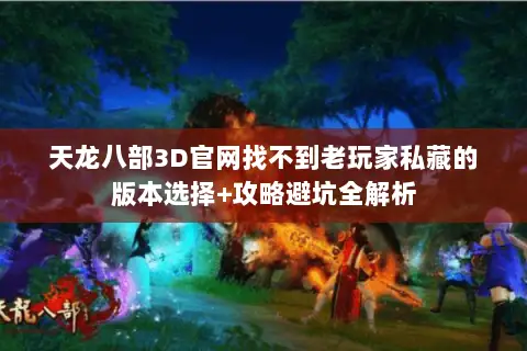 天龙八部3D官网找不到老玩家私藏的版本选择+攻略避坑全解析