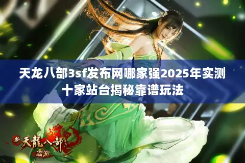天龙八部3sf发布网哪家强2025年实测十家站台揭秘靠谱玩法 天龙八部3sf发布网哪家强2025年实测十家站台揭秘靠谱玩法