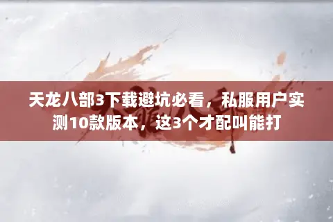 天龙八部3下载避坑必看,私服用户实测10款版本,这3个才配叫能打 天龙八部3下载避坑必看,私服用户实测10款版本,这3个才配叫能打
